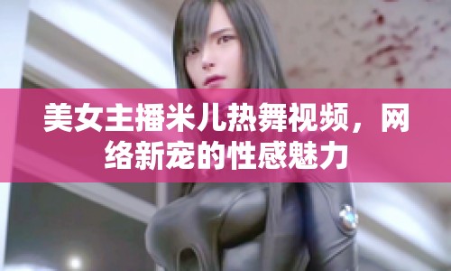 美女主播米兒熱舞視頻，網(wǎng)絡(luò)新寵的性感魅力