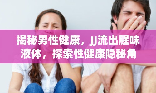揭秘男性健康，JJ流出腥味液體，探索性健康隱秘角落