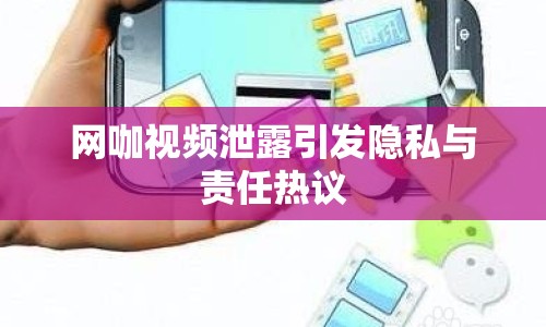 網(wǎng)咖視頻泄露引發(fā)隱私與責(zé)任熱議