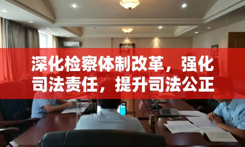 深化檢察體制改革，強化司法責(zé)任，提升司法公正