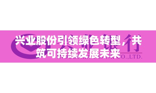 興業(yè)股份引領(lǐng)綠色轉(zhuǎn)型，共筑可持續(xù)發(fā)展未來