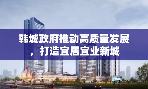 韓城政府推動(dòng)高質(zhì)量發(fā)展，打造宜居宜業(yè)新城