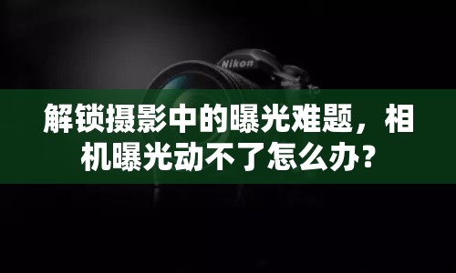 解鎖攝影中的曝光難題，相機曝光動不了怎么辦？