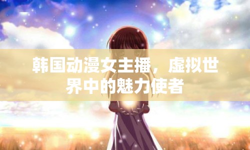 韓國(guó)動(dòng)漫女主播，虛擬世界中的魅力使者