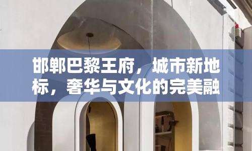 邯鄲巴黎王府，城市新地標(biāo)，奢華與文化的完美融合