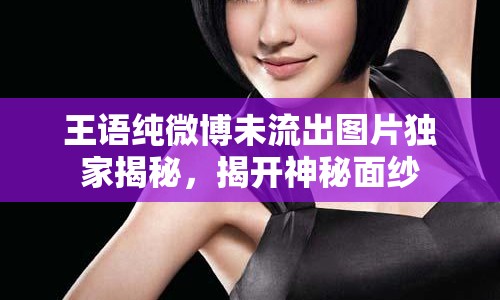 王語純微博未流出圖片獨(dú)家揭秘，揭開神秘面紗