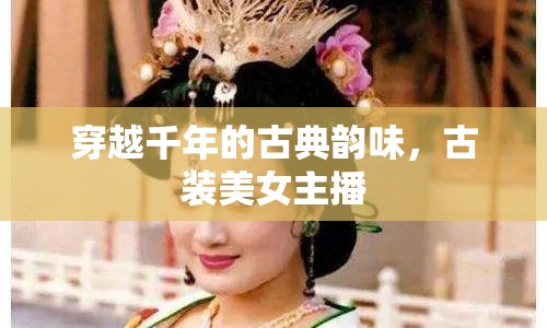穿越千年的古典韻味，古裝美女主播