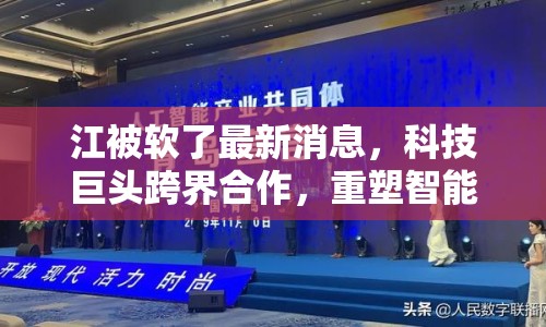 江被軟了最新消息，科技巨頭跨界合作，重塑智能生活新圖景