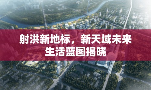 射洪新地標(biāo)，新天域未來生活藍(lán)圖揭曉