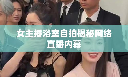 女主播浴室自拍揭秘網(wǎng)絡(luò)直播內(nèi)幕