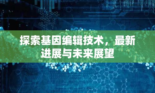 探索基因編輯技術(shù)，最新進(jìn)展與未來(lái)展望