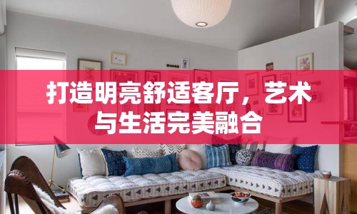 打造明亮舒適客廳，藝術(shù)與生活完美融合