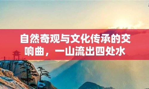 自然奇觀與文化傳承的交響曲，一山流出四處水