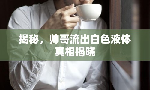 揭秘，帥哥流出白色液體真相揭曉