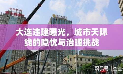 大連違建曝光，城市天際線(xiàn)的隱憂(yōu)與治理挑戰(zhàn)