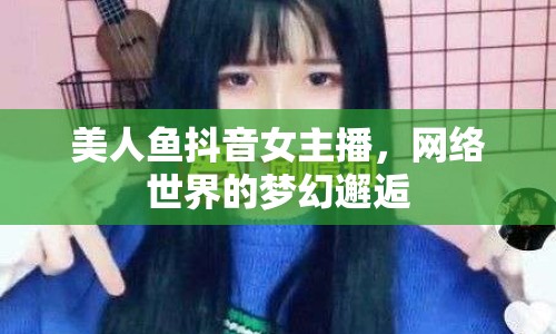 美人魚抖音女主播，網(wǎng)絡(luò)世界的夢(mèng)幻邂逅