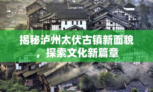 揭秘瀘州太伏古鎮(zhèn)新面貌，探索文化新篇章