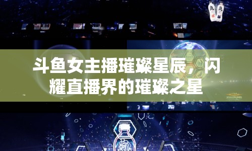 斗魚女主播璀璨星辰，閃耀直播界的璀璨之星