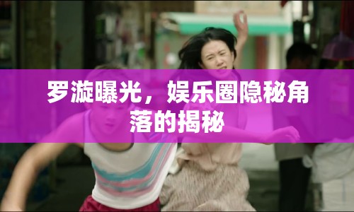 羅漩曝光，娛樂圈隱秘角落的揭秘