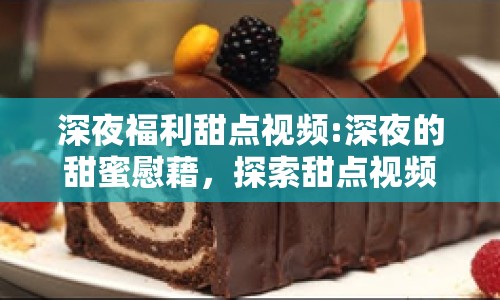 深夜福利甜點(diǎn)視頻:深夜的甜蜜慰藉，探索甜點(diǎn)視頻的魅力