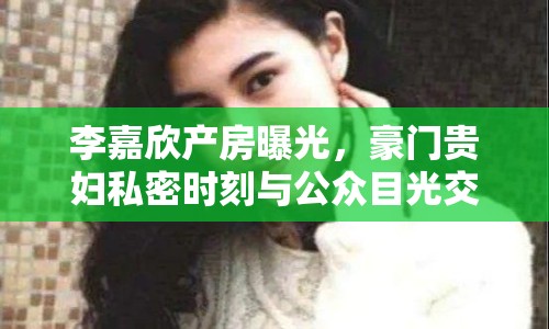 李嘉欣產(chǎn)房曝光，豪門貴婦私密時刻與公眾目光交匯