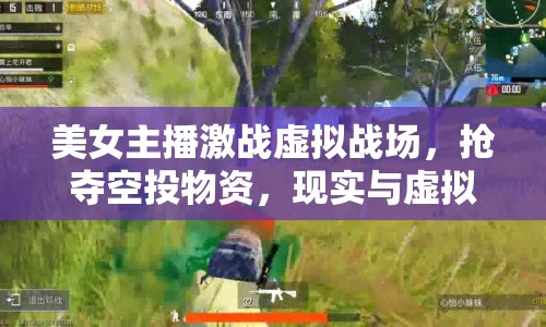 美女主播激戰(zhàn)虛擬戰(zhàn)場，搶奪空投物資，現(xiàn)實與虛擬的激烈較量！