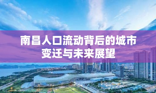 南昌人口流動(dòng)背后的城市變遷與未來(lái)展望