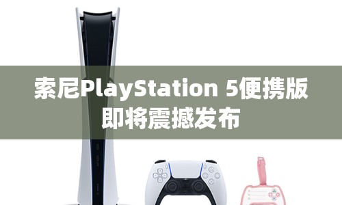 索尼PlayStation 5便攜版即將震撼發(fā)布