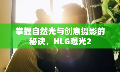 掌握自然光與創(chuàng)意攝影的秘訣，HLG曝光2