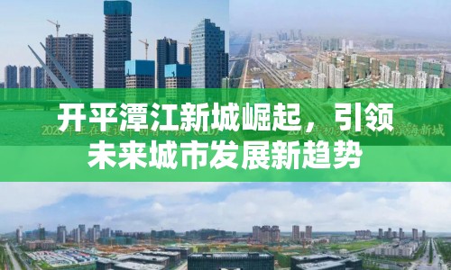 開平潭江新城崛起，引領(lǐng)未來城市發(fā)展新趨勢
