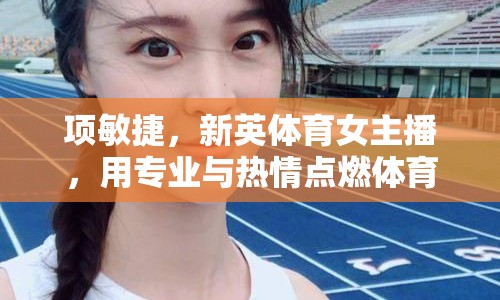 項敏捷，新英體育女主播，用專業(yè)與熱情點燃體育迷的激情