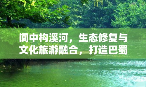 閬中構(gòu)溪河，生態(tài)修復(fù)與文化旅游融合，打造巴蜀水鄉(xiāng)新名片