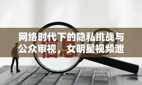 網(wǎng)絡(luò)時(shí)代下的隱私挑戰(zhàn)與公眾審視，女明星視頻泄露事件