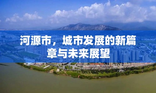 河源市，城市發(fā)展的新篇章與未來(lái)展望