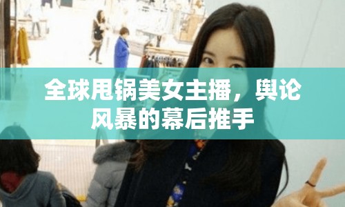 全球甩鍋美女主播，輿論風(fēng)暴的幕后推手