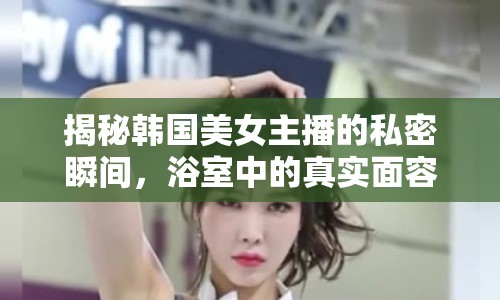 揭秘韓國美女主播的私密瞬間，浴室中的真實面容