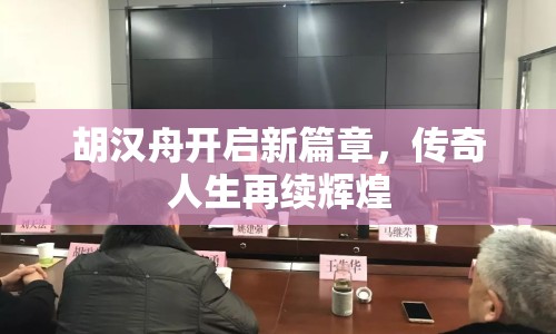 胡漢舟開啟新篇章，傳奇人生再續(xù)輝煌