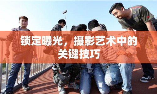 鎖定曝光，攝影藝術(shù)中的關(guān)鍵技巧
