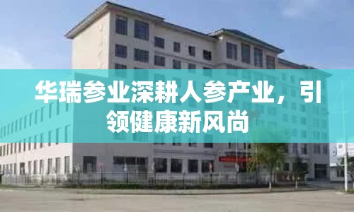 華瑞參業(yè)深耕人參產(chǎn)業(yè)，引領(lǐng)健康新風(fēng)尚
