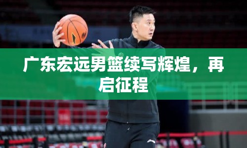 廣東宏遠(yuǎn)男籃續(xù)寫(xiě)輝煌，再啟征程