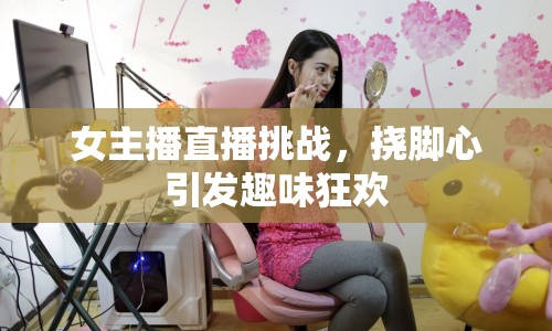 女主播直播挑戰(zhàn)，撓腳心引發(fā)趣味狂歡