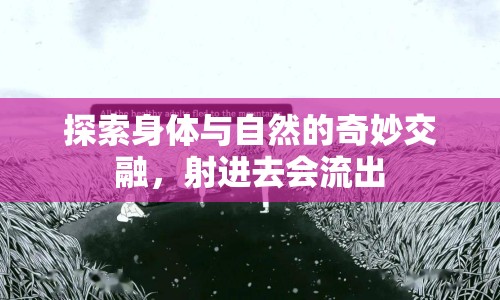 探索身體與自然的奇妙交融，射進(jìn)去會流出