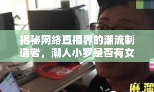 揭秘網(wǎng)絡(luò)直播界的潮流制造者，潮人小羅是否有女主播？