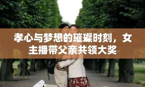 孝心與夢想的璀璨時刻，女主播帶父親共領(lǐng)大獎