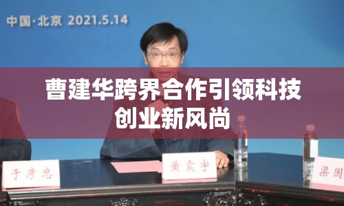 曹建華跨界合作引領(lǐng)科技創(chuàng)業(yè)新風尚