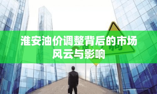 淮安油價調(diào)整背后的市場風(fēng)云與影響