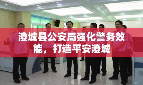 澄城縣公安局強(qiáng)化警務(wù)效能，打造平安澄城