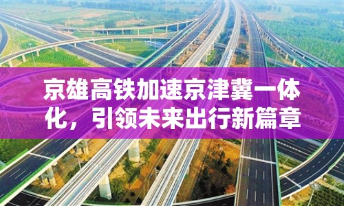 京雄高鐵加速京津冀一體化，引領(lǐng)未來出行新篇章