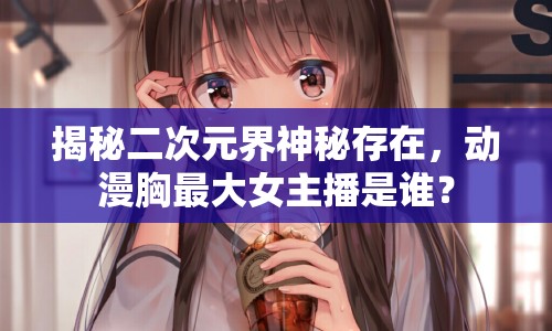 揭秘二次元界神秘存在，動(dòng)漫胸最大女主播是誰(shuí)？
