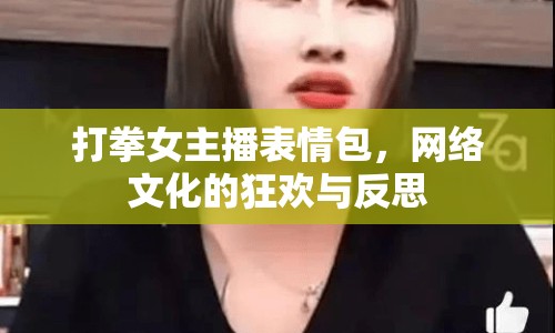打拳女主播表情包，網(wǎng)絡文化的狂歡與反思
